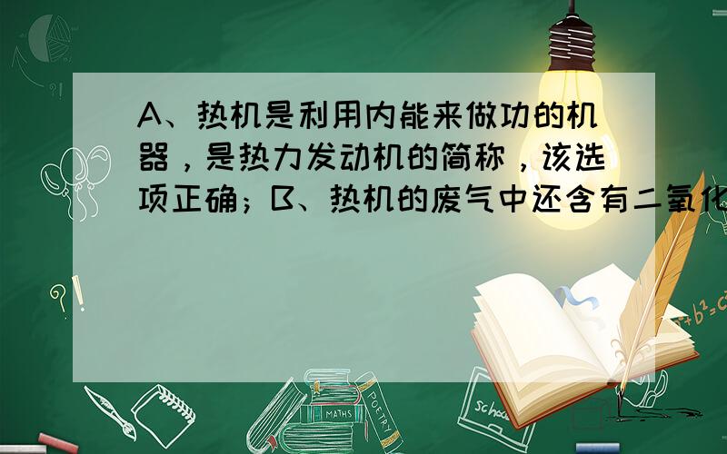 A、热机是利用内能来做功的机器，是热力发动机的简称，该选项正确；B、热机的废气中还含有二氧化碳、二氧化硫等有害