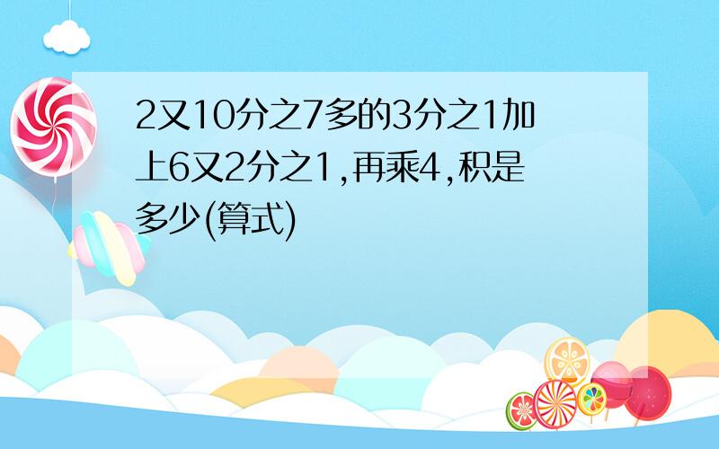 2又10分之7多的3分之1加上6又2分之1,再乘4,积是多少(算式)