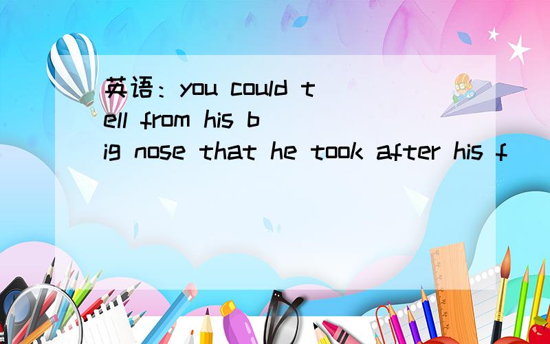 英语：you could tell from his big nose that he took after his f