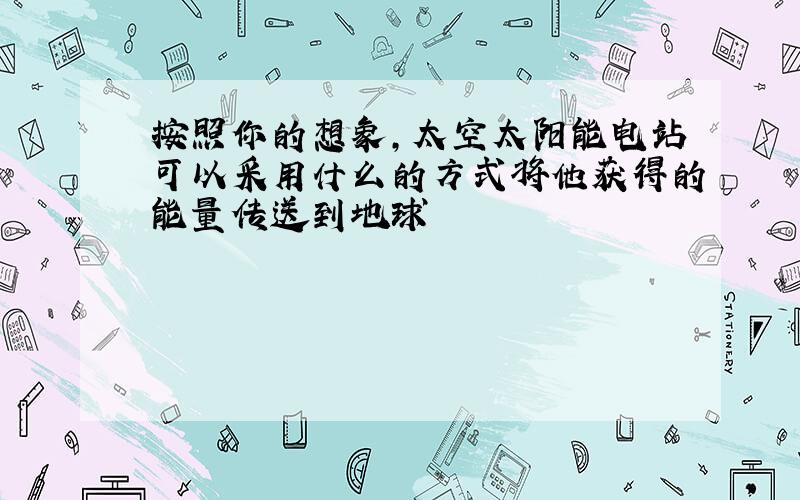 按照你的想象,太空太阳能电站可以采用什么的方式将他获得的能量传送到地球