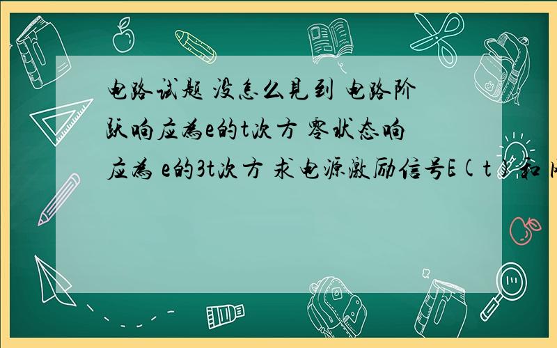 电路试题 没怎么见到 电路阶跃响应为e的t次方 零状态响应为 e的3t次方 求电源激励信号E(t)和 网络函数