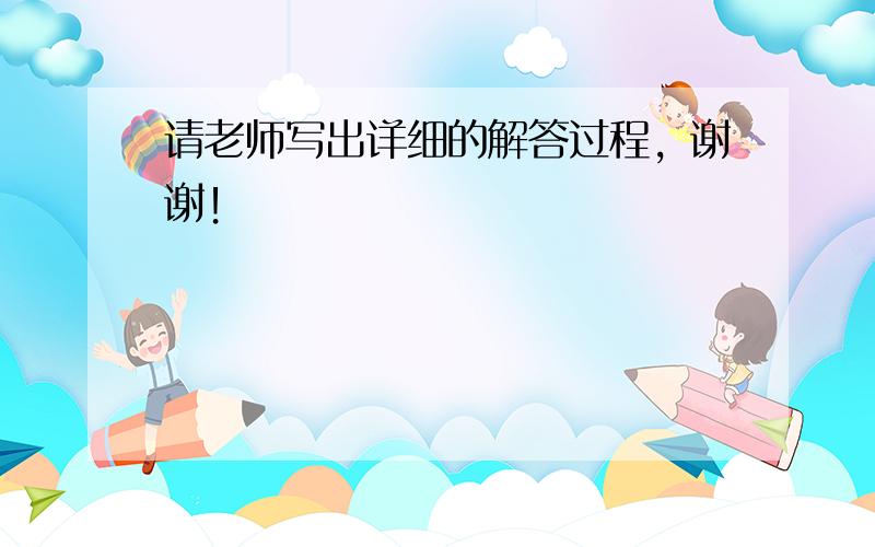 请老师写出详细的解答过程，谢谢！