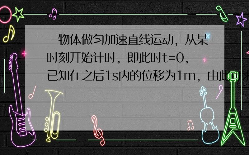 一物体做匀加速直线运动，从某时刻开始计时，即此时t=0，已知在之后1s内的位移为1m，由此可求出（　　）