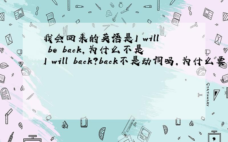 我会回来的英语是I will be back,为什么不是I will back?back不是动词吗,为什么要加be