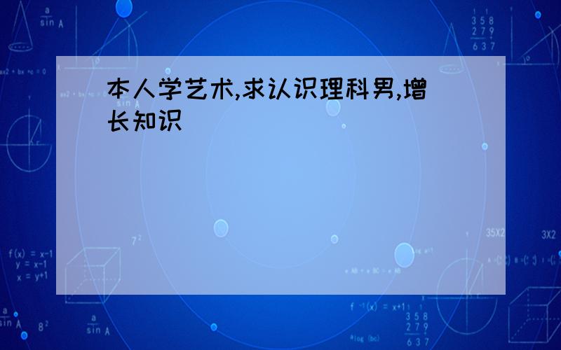 本人学艺术,求认识理科男,增长知识