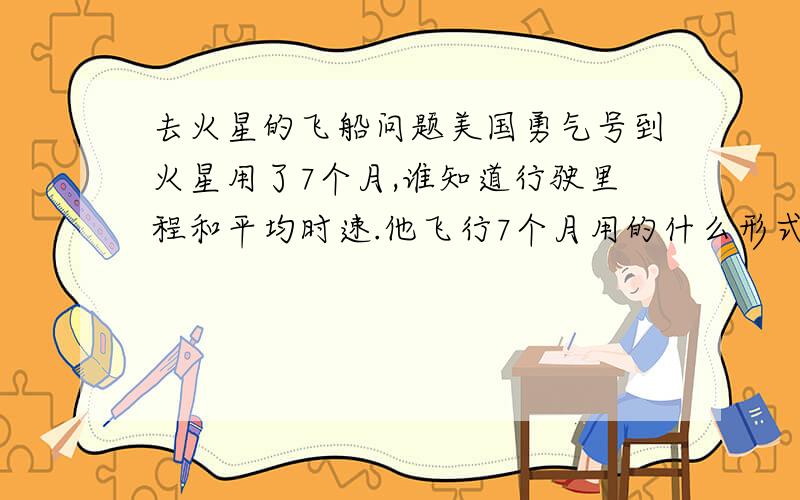 去火星的飞船问题美国勇气号到火星用了7个月,谁知道行驶里程和平均时速.他飞行7个月用的什么形式（固态燃料,液态燃料,太阳