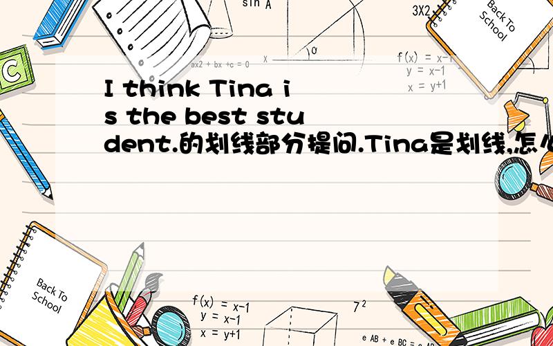 I think Tina is the best student.的划线部分提问.Tina是划线,怎么做?