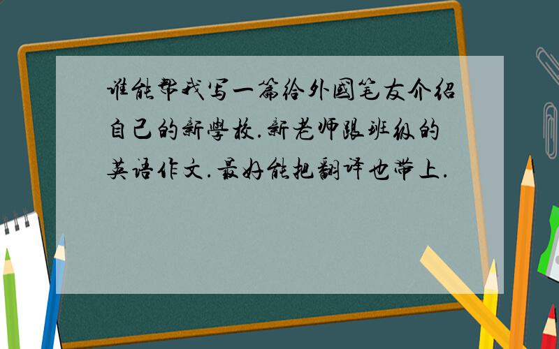 谁能帮我写一篇给外国笔友介绍自己的新学校.新老师跟班级的英语作文.最好能把翻译也带上.