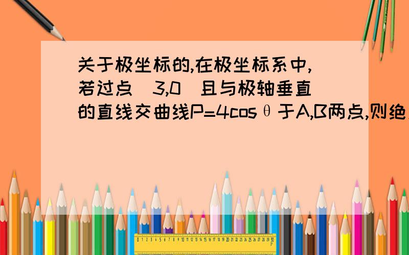 关于极坐标的,在极坐标系中,若过点(3,0)且与极轴垂直的直线交曲线P=4cosθ于A,B两点,则绝对值AB=?