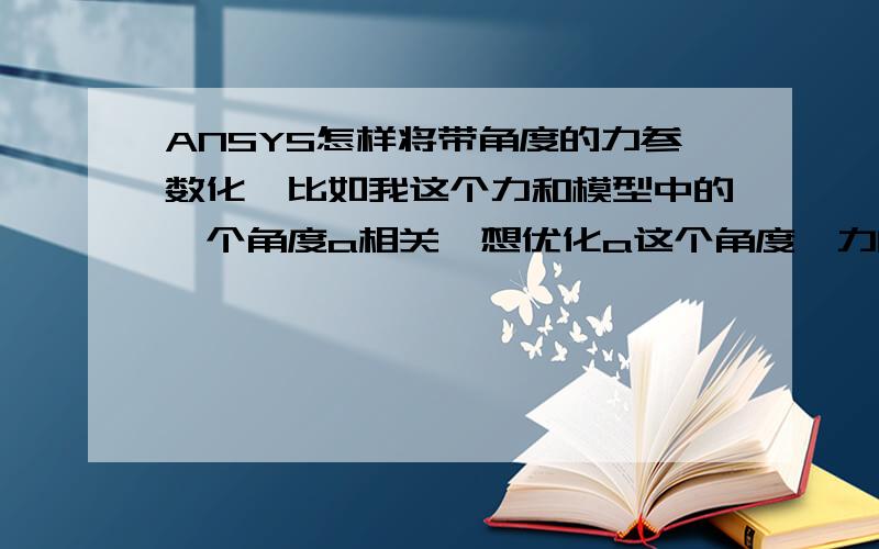 ANSYS怎样将带角度的力参数化,比如我这个力和模型中的一个角度a相关,想优化a这个角度,力的表达式为:F=Gsina,