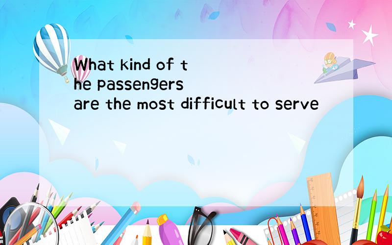 What kind of the passengers are the most difficult to serve