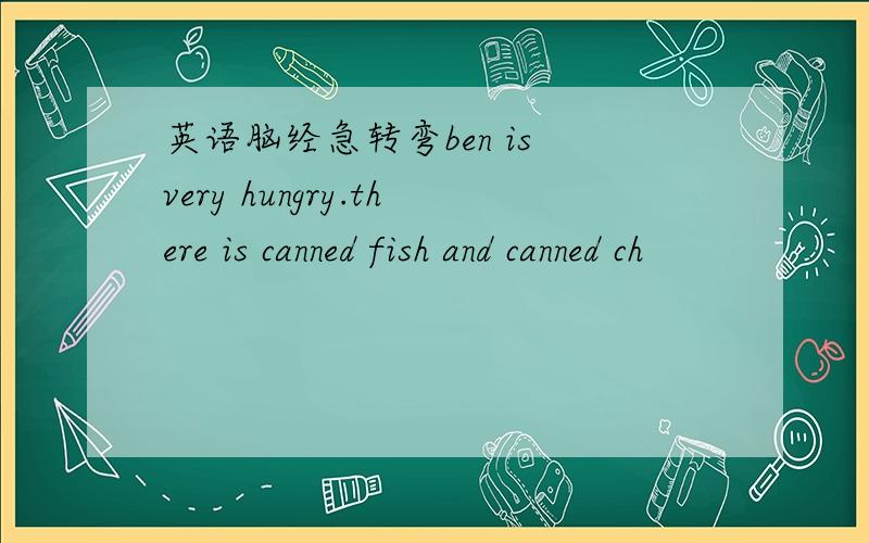 英语脑经急转弯ben is very hungry.there is canned fish and canned ch