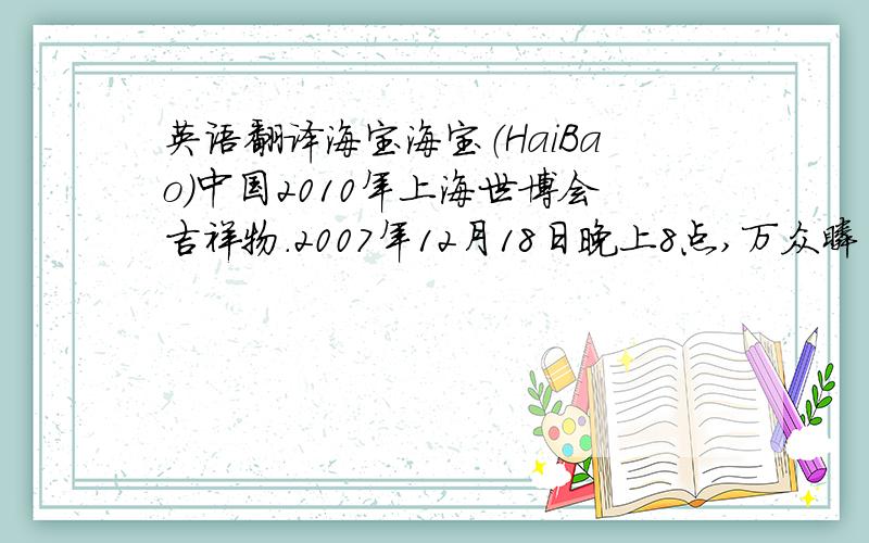 英语翻译海宝海宝（HaiBao）中国2010年上海世博会吉祥物.2007年12月18日晚上8点,万众瞩目的2010年上海