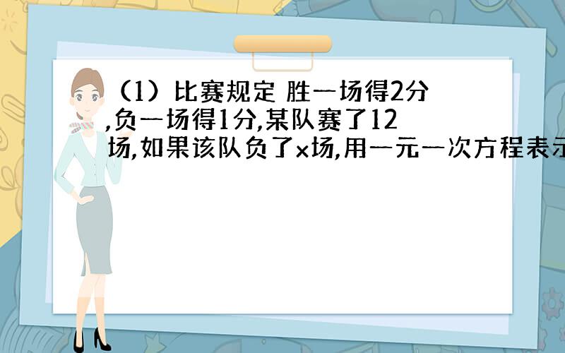 （1）比赛规定 胜一场得2分,负一场得1分,某队赛了12场,如果该队负了x场,用一元一次方程表示