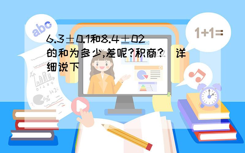 6.3±0.1和8.4±02的和为多少,差呢?积商?（详细说下）