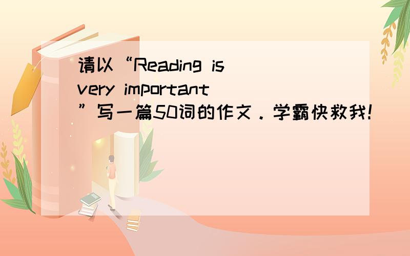 请以“Reading is very important”写一篇50词的作文。学霸快救我！