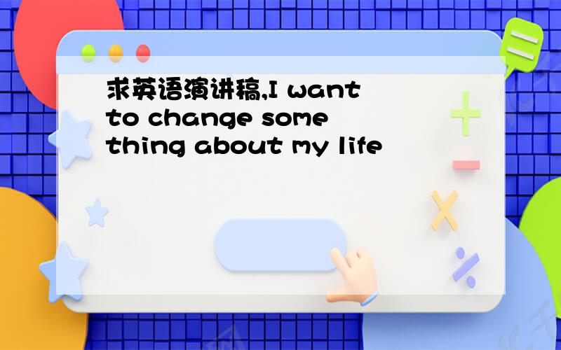 求英语演讲稿,I want to change something about my life