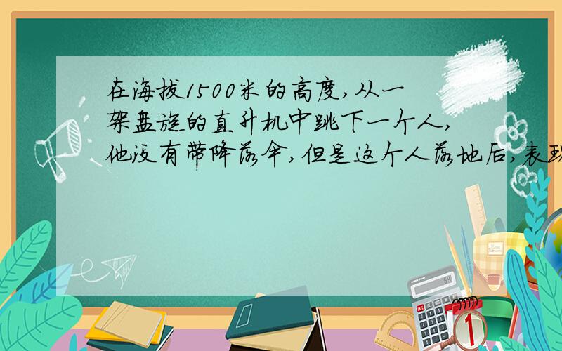 在海拔1500米的高度,从一架盘旋的直升机中跳下一个人,他没有带降落伞,但是这个人落地后,表现得若无其事.怎么回事?