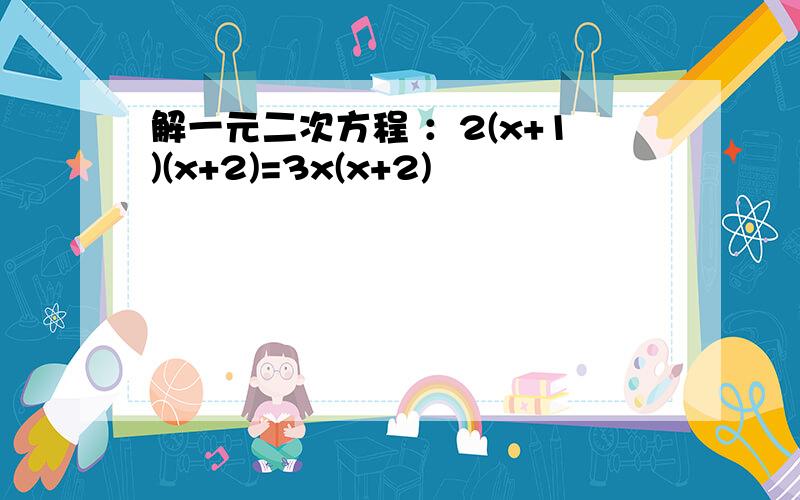 解一元二次方程 ：2(x+1)(x+2)=3x(x+2)