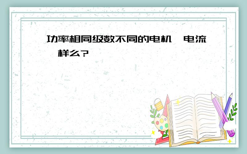 功率相同级数不同的电机,电流一样么?