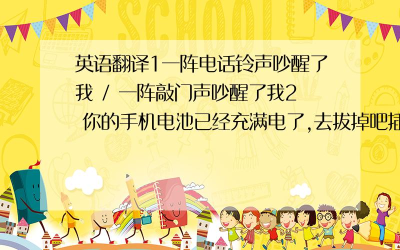 英语翻译1一阵电话铃声吵醒了我 / 一阵敲门声吵醒了我2 你的手机电池已经充满电了,去拔掉吧插头吧3 手机还没充满电呢,