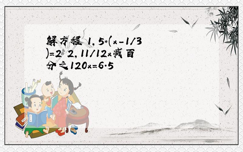 解方程 1,5*(x-1/3)=2 2,11/12x减百分之120x=6.5