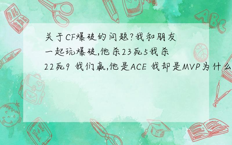 关于CF爆破的问题?我和朋友一起玩爆破,他杀23死5我杀22死9 我们赢,他是ACE 我却是MVP为什么?还有我的经验和