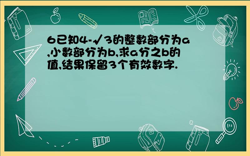 6已知4-√3的整数部分为a,小数部分为b,求a分之b的值,结果保留3个有效数字.