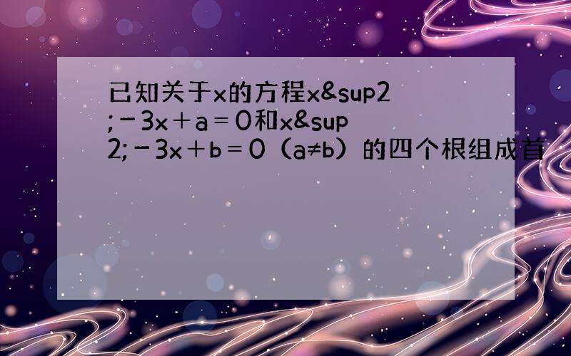 已知关于x的方程x²－3x＋a＝0和x²－3x＋b＝0（a≠b）的四个根组成首