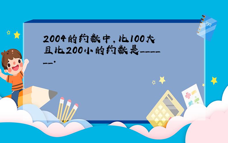 2004的约数中，比100大且比200小的约数是______．