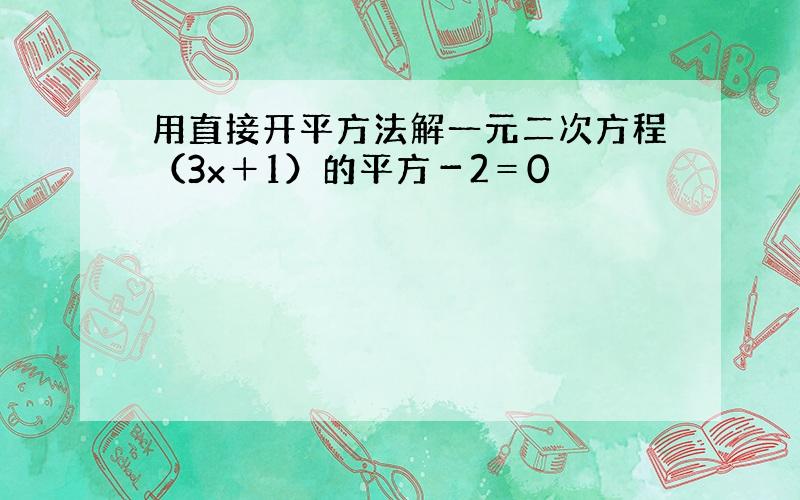 用直接开平方法解一元二次方程（3x＋1）的平方－2＝0