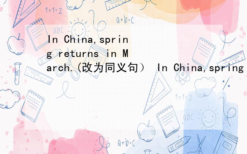 In China,spring returns in March.(改为同义句） In China,spring ___