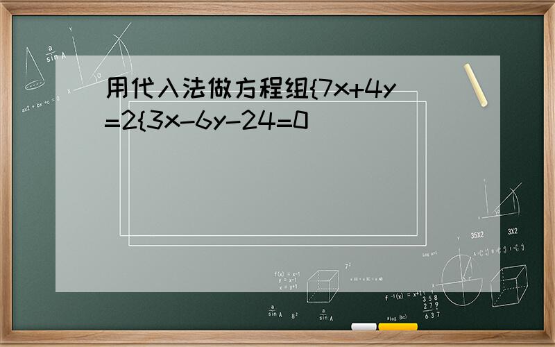 用代入法做方程组{7x+4y=2{3x-6y-24=0