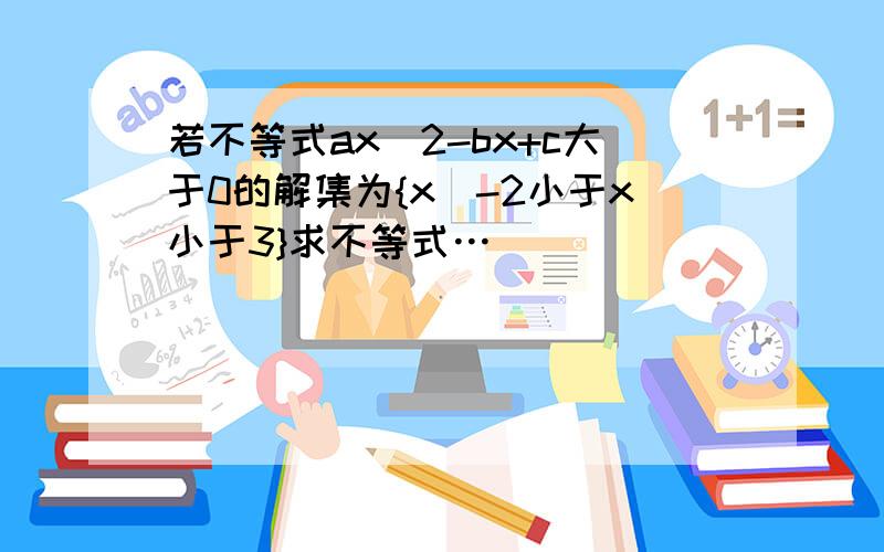 若不等式ax^2-bx+c大于0的解集为{x|-2小于x小于3}求不等式…