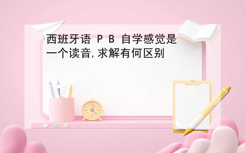 西班牙语 P B 自学感觉是一个读音,求解有何区别