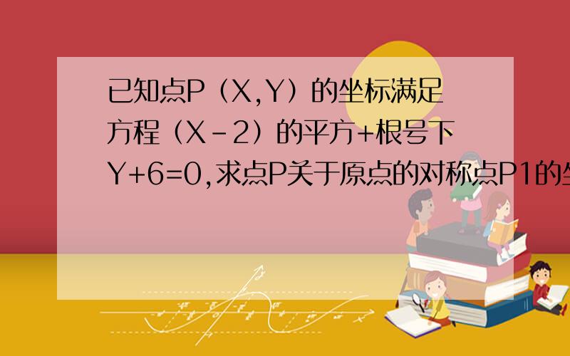 已知点P（X,Y）的坐标满足方程（X-2）的平方+根号下Y+6=0,求点P关于原点的对称点P1的坐标.