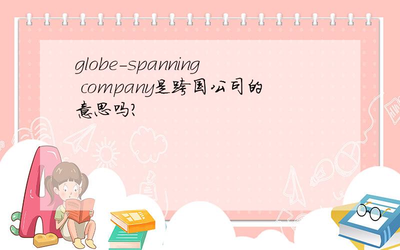 globe-spanning company是跨国公司的意思吗?