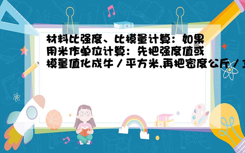 材料比强度、比模量计算：如果用米作单位计算：先把强度值或模量值化成牛／平方米,再把密度公斤／立方...