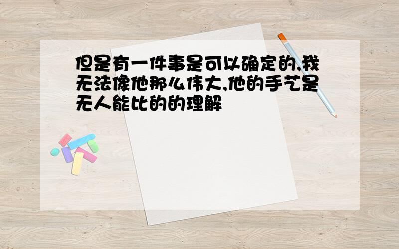 但是有一件事是可以确定的,我无法像他那么伟大,他的手艺是无人能比的的理解