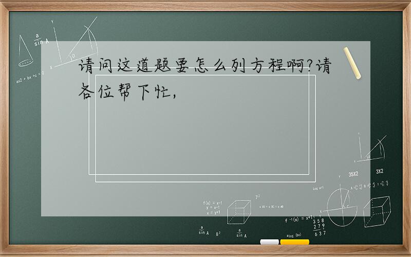 请问这道题要怎么列方程啊?请各位帮下忙,