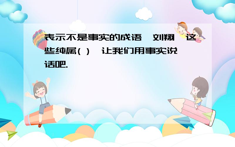 表示不是事实的成语【刘翔】这些纯属( ),让我们用事实说话吧.