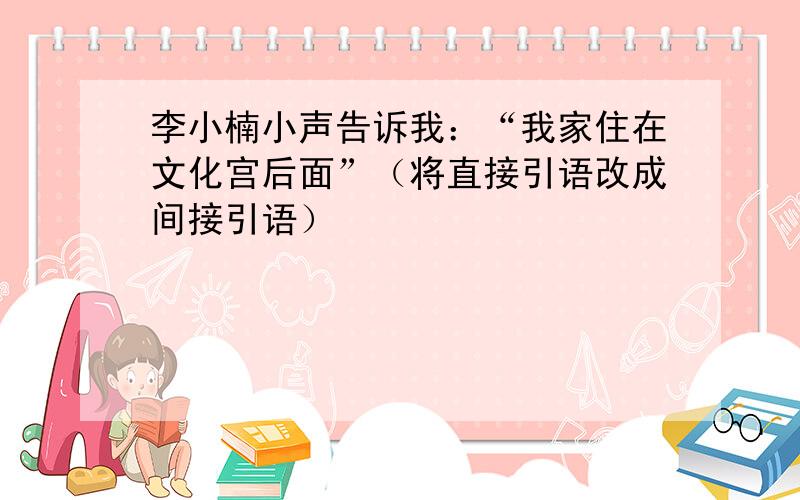 李小楠小声告诉我：“我家住在文化宫后面”（将直接引语改成间接引语）