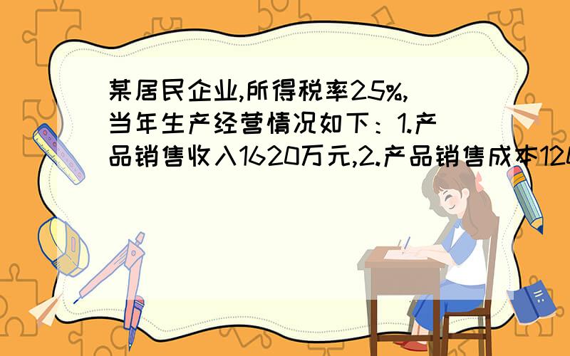 某居民企业,所得税率25%,当年生产经营情况如下：1.产品销售收入1620万元,2.产品销售成本1200万元,