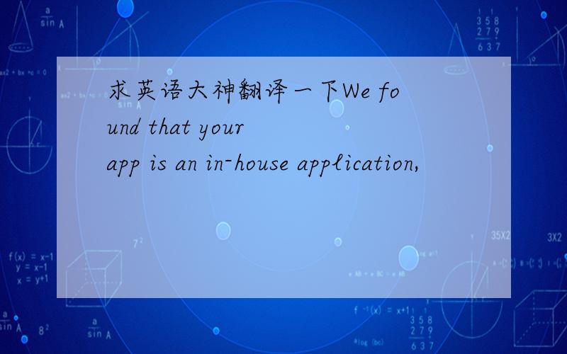 求英语大神翻译一下We found that your app is an in-house application,