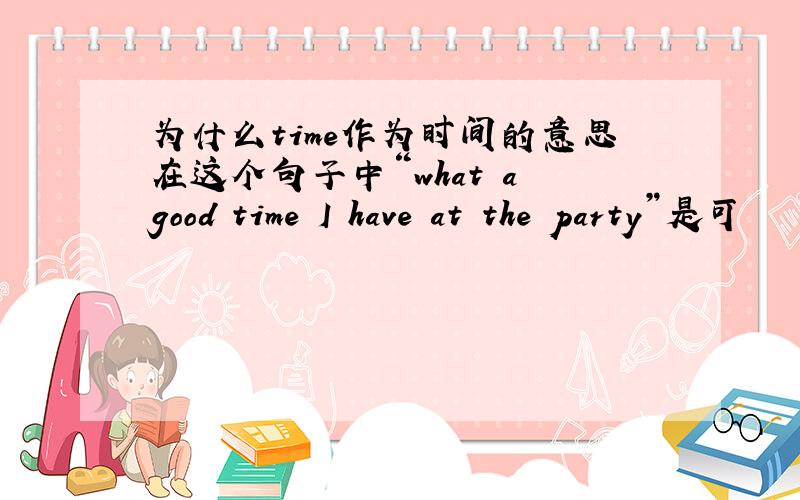 为什么time作为时间的意思在这个句子中“what a good time I have at the party”是可