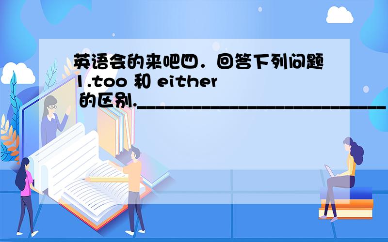 英语会的来吧四．回答下列问题1.too 和 either 的区别.___________________________