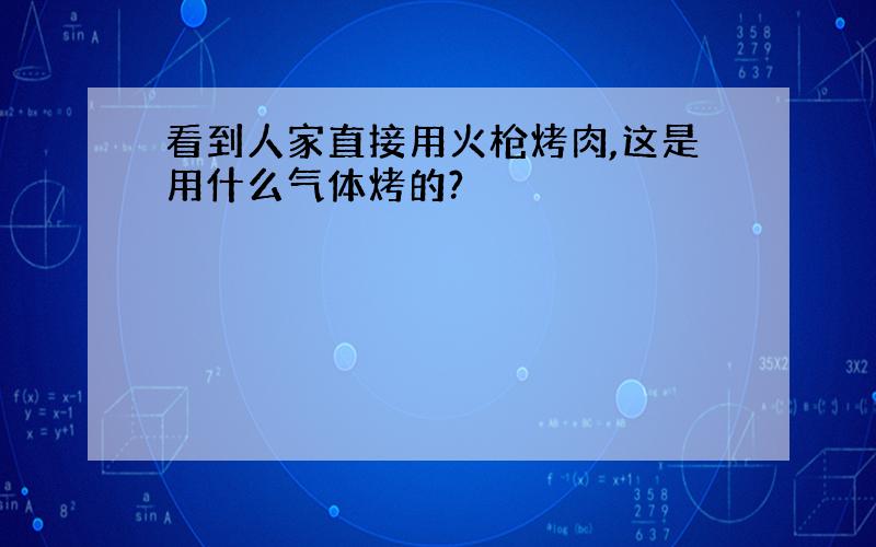 看到人家直接用火枪烤肉,这是用什么气体烤的?