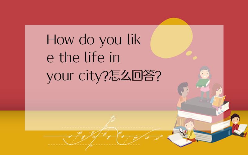 How do you like the life in your city?怎么回答?