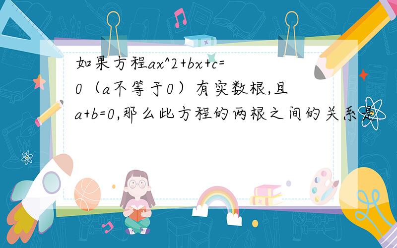 如果方程ax^2+bx+c=0（a不等于0）有实数根,且a+b=0,那么此方程的两根之间的关系是