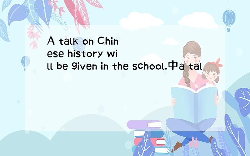 A talk on Chinese history will be given in the school.中a tal